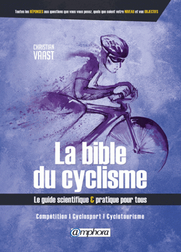 La bible du cyclisme - Le guide scientifique & pratique pour tous. Compétition, cyclosport, cyclotourisme